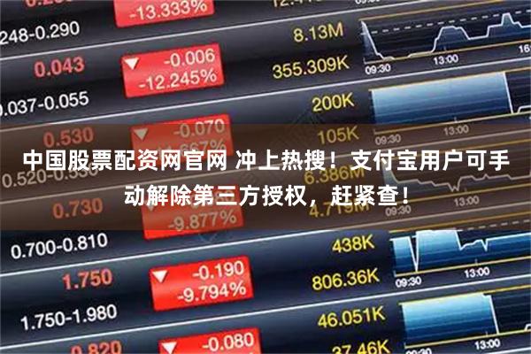 中国股票配资网官网 冲上热搜！支付宝用户可手动解除第三方授权，赶紧查！