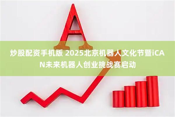 炒股配资手机版 2025北京机器人文化节暨iCAN未来机器人创业挑战赛启动