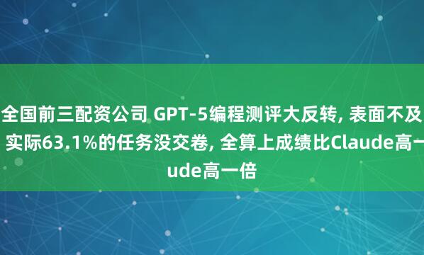 全国前三配资公司 GPT-5编程测评大反转, 表面不及格, 实际63.1%的任务没交卷, 全算上成绩比Claude高一倍