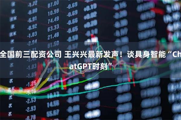 全国前三配资公司 王兴兴最新发声！谈具身智能“ChatGPT时刻”