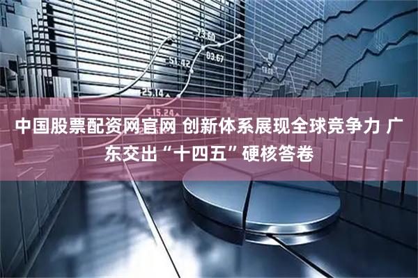 中国股票配资网官网 创新体系展现全球竞争力 广东交出“十四五”硬核答卷