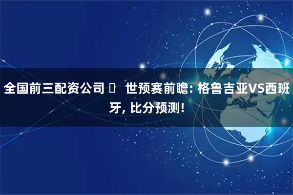 全国前三配资公司 ⚽ 世预赛前瞻: 格鲁吉亚VS西班牙, 比分预测!