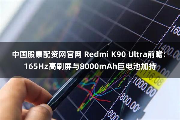 中国股票配资网官网 Redmi K90 Ultra前瞻: 165Hz高刷屏与8000mAh巨电池加持