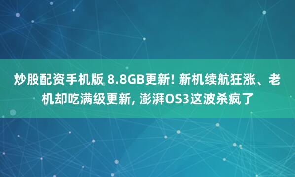 炒股配资手机版 8.8GB更新! 新机续航狂涨、老机却吃满级更新, 澎湃OS3这波杀疯了