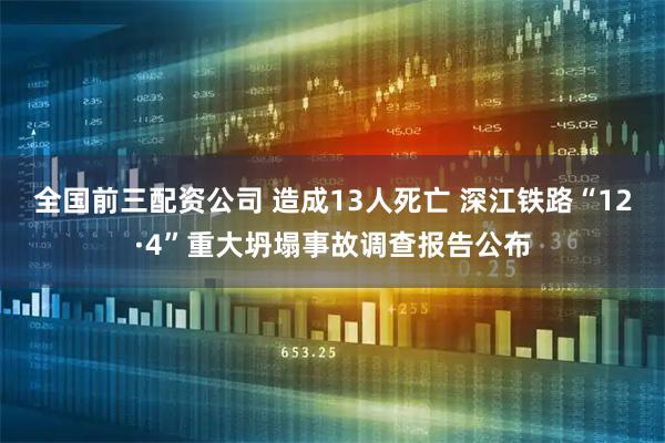 全国前三配资公司 造成13人死亡 深江铁路“12·4”重大坍塌事故调查报告公布