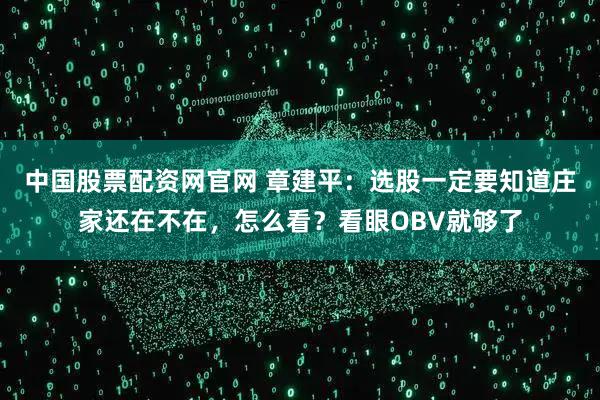 中国股票配资网官网 章建平：选股一定要知道庄家还在不在，怎么看？看眼OBV就够了