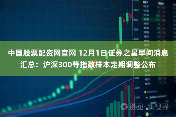 中国股票配资网官网 12月1日证券之星早间消息汇总：沪深300等指数样本定期调整公布
