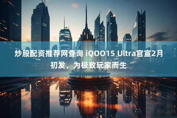炒股配资推荐网查询 iQOO15 Ultra官宣2月初发，为极致玩家而生