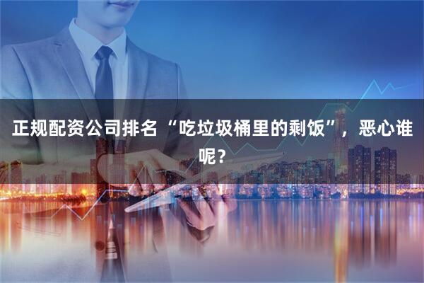 正规配资公司排名 “吃垃圾桶里的剩饭”，恶心谁呢？