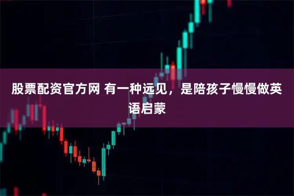 股票配资官方网 有一种远见，是陪孩子慢慢做英语启蒙
