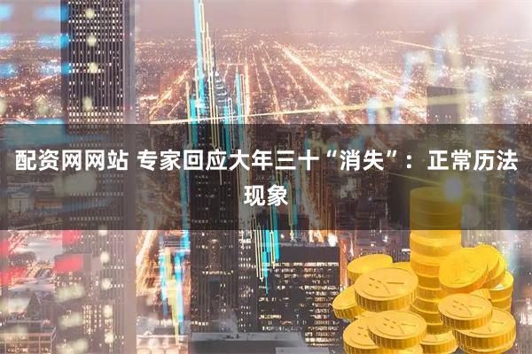 配资网网站 专家回应大年三十“消失”：正常历法现象