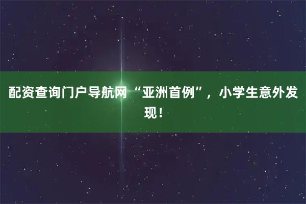 配资查询门户导航网 “亚洲首例”，小学生意外发现！