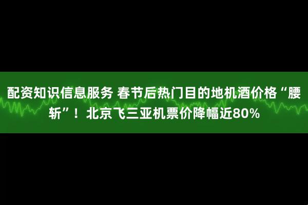 配资知识信息服务 春节后热门目的地机酒价格“腰斩”！北京飞三亚机票价降幅近80%