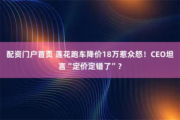 配资门户首页 莲花跑车降价18万惹众怒！CEO坦言“定价定错了”？