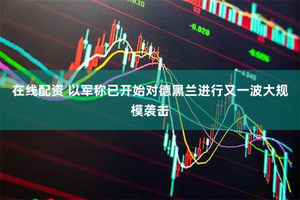 在线配资 以军称已开始对德黑兰进行又一波大规模袭击
