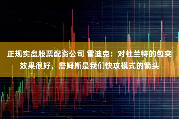 正规实盘股票配资公司 雷迪克：对杜兰特的包夹效果很好，詹姆斯是我们快攻模式的箭头