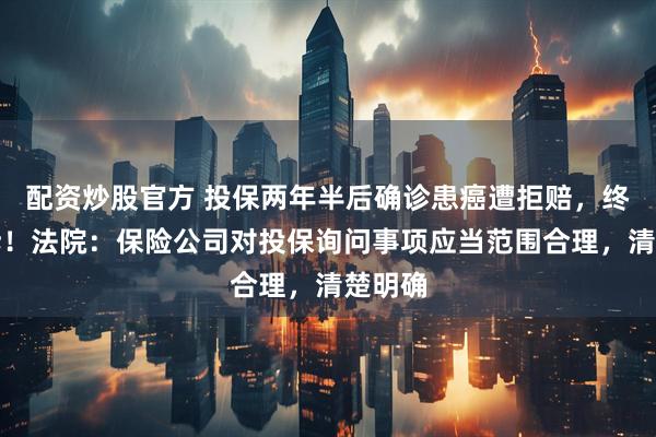 配资炒股官方 投保两年半后确诊患癌遭拒赔，终审胜诉！法院：保险公司对投保询问事项应当范围合理，清楚明确