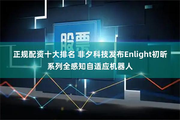 正规配资十大排名 非夕科技发布Enlight初昕系列全感知自适应机器人