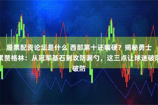股票配资论坛是什么 西部第十还嘴硬？揭秘勇士累赘格林：从冠军基石到攻防漏勺，这三点让球迷破防