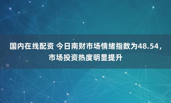 国内在线配资 今日南财市场情绪指数为48.54,市场投资热度明显提升
